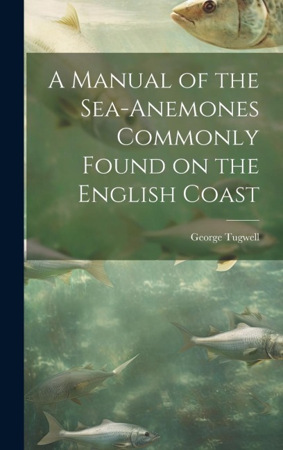 A Manual of the Sea-Anemones Commonly Found on the English Coast