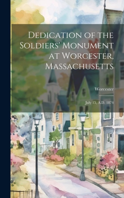 Dedication of the Soldiers Monument at Worcester, Massachusetts: July 15, A.D. 1874