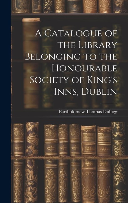 A Catalogue of the Library Belonging to the Honourable Society of Kings Inns, Dublin