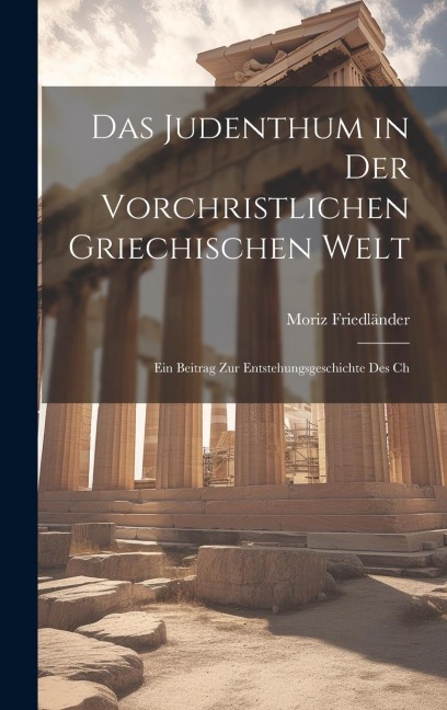 Das Judenthum in der Vorchristlichen Griechischen Welt: Ein Beitrag zur Entstehungsgeschichte des Ch