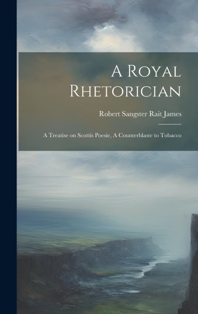 A Royal Rhetorician: A Treatise on Scottis Poesie, A Counterblaste to Tobacco