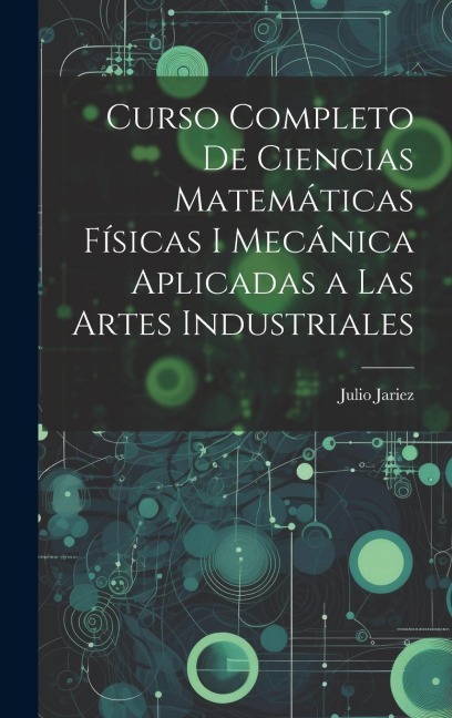 Curso Completo de Ciencias Matemáticas Físicas i Mecánica Aplicadas a Las Artes Industriales