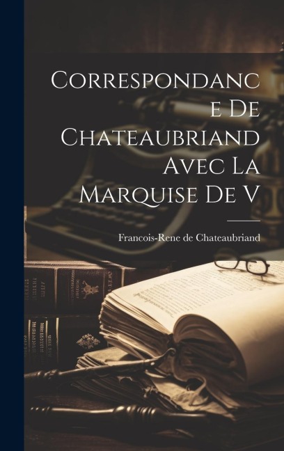 Correspondance de Chateaubriand Avec la Marquise de V