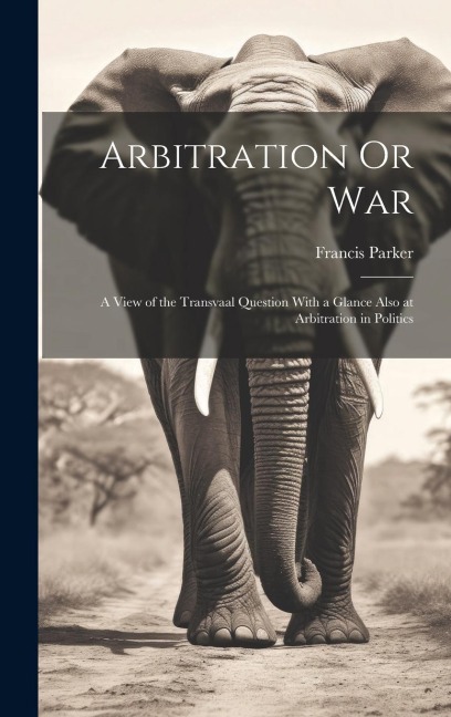 Arbitration Or War: A View of the Transvaal Question With a Glance Also at Arbitration in Politics