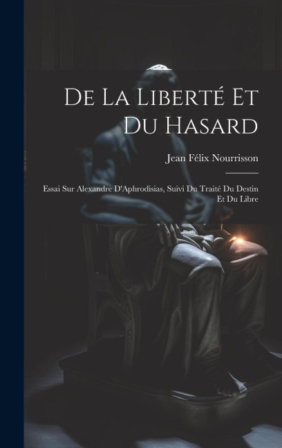 De la Liberté et du Hasard: Essai sur Alexandre D'Aphrodisias, Suivi du Traité du Destin et du Libre