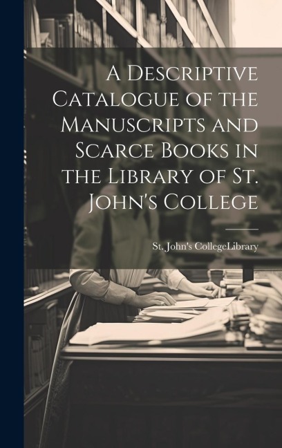 A Descriptive Catalogue of the Manuscripts and Scarce Books in the Library of St. Johns College
