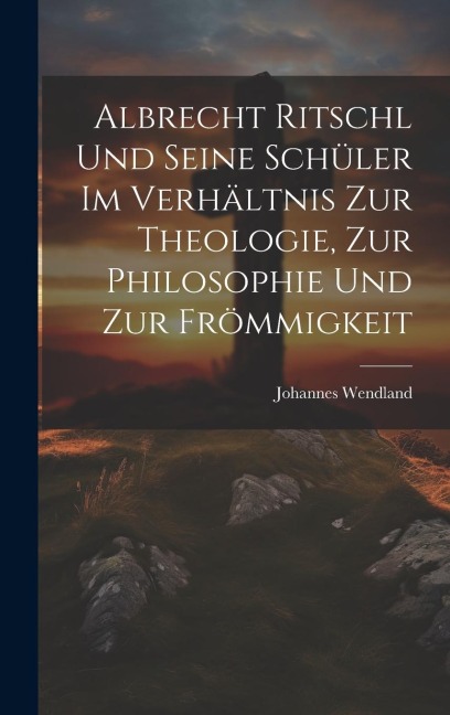 Albrecht Ritschl und Seine Schüler im Verhältnis zur Theologie, zur Philosophie und zur Frömmigkeit