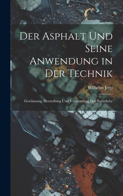 Der Asphalt und Seine Anwendung in der Technik: Gewinnung, Herstellung und Verwendung der Natürliche