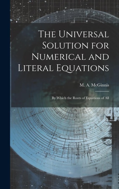 The Universal Solution for Numerical and Literal Equations; by Which the Roots of Equations of All