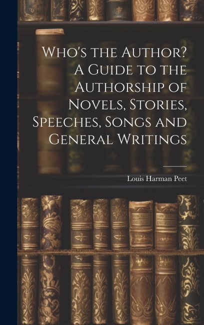 Who's the Author? A Guide to the Authorship of Novels, Stories, Speeches, Songs and General Writings