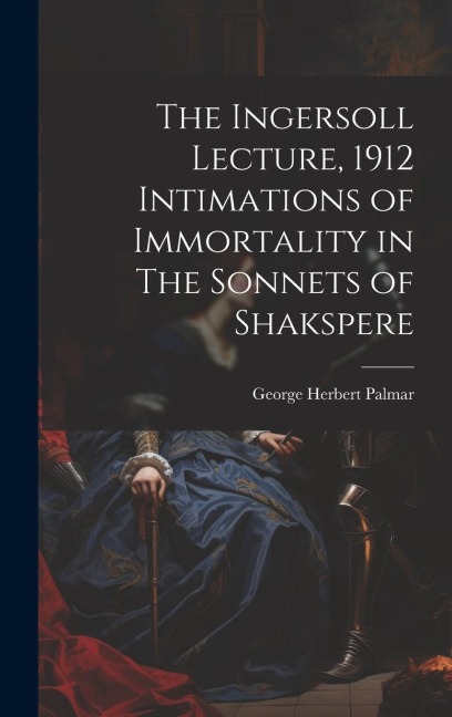 The Ingersoll Lecture, 1912 Intimations of Immortality in The Sonnets of Shakspere