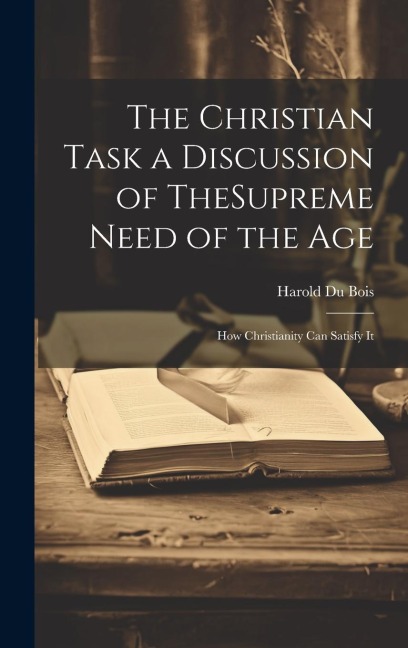 The Christian Task a Discussion of TheSupreme Need of the Age; How Christianity Can Satisfy It