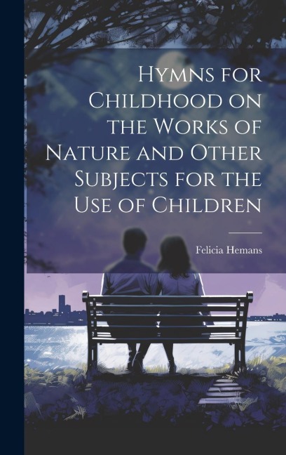 Hymns for Childhood on the Works of Nature and Other Subjects for the Use of Children