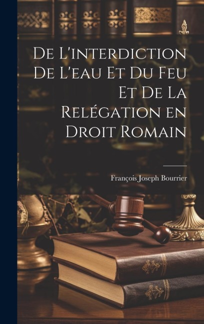 De Linterdiction de Leau et du feu et de la Relégation en Droit Romain