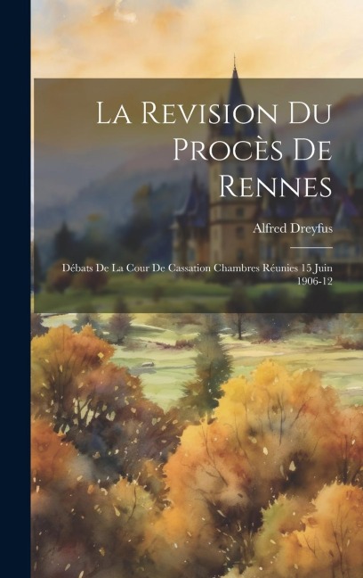 La Revision du Procès de Rennes: Débats de la Cour de Cassation Chambres Réunies 15 Juin 1906-12