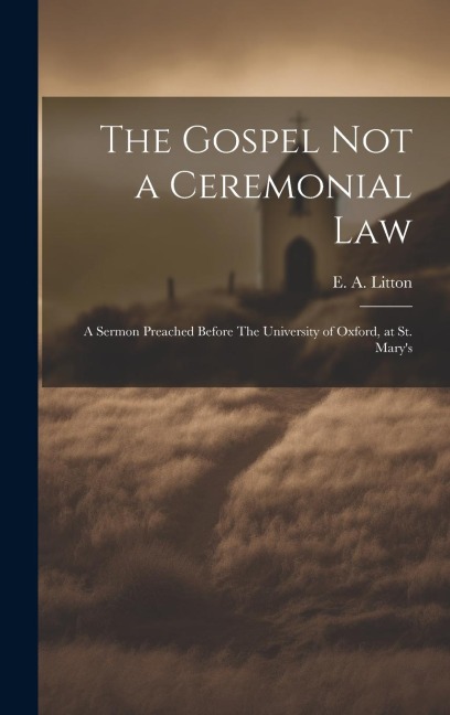 The Gospel not a Ceremonial Law: A Sermon Preached Before The University of Oxford, at St. Mary's