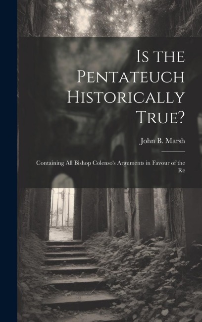 Is the Pentateuch Historically True?: Containing all Bishop Colensos Arguments in Favour of the Re