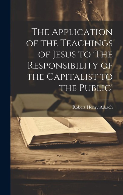 The Application of the Teachings of Jesus to The Responsibility of the Capitalist to the Public