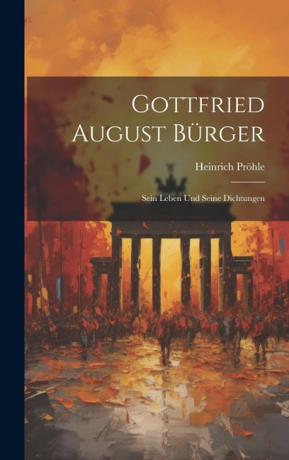 Gottfried August Bürger: Sein Leben und Seine Dichtungen