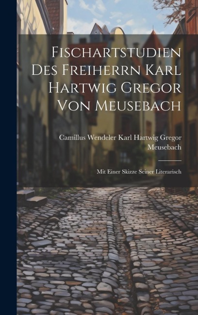 Fischartstudien des Freiherrn Karl Hartwig Gregor von Meusebach: Mit Einer Skizze Seiner Literarisch