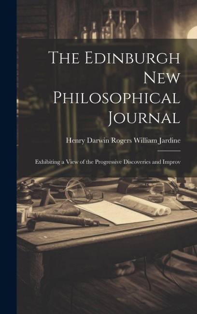 The Edinburgh New Philosophical Journal: Exhibiting a View of the Progressive Discoveries and Improv
