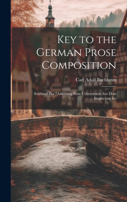 Key to the German Prose Composition: Schlüssel Zur Anleitung Zum Uebersetzen Aus Dem Englischen Ins