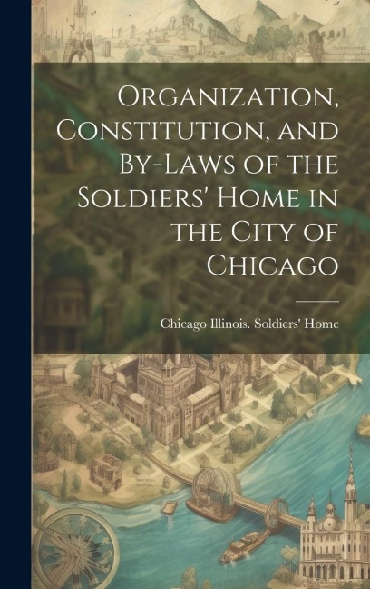 Organization, Constitution, and By-Laws of the Soldiers Home in the City of Chicago