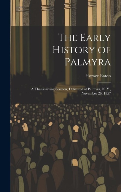 The Early History of Palmyra: A Thanksgiving Sermon, Delivered at Palmyra, N. Y., November 26, 1857