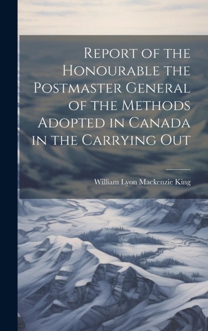 Report of the Honourable the Postmaster General of the Methods Adopted in Canada in the Carrying Out
