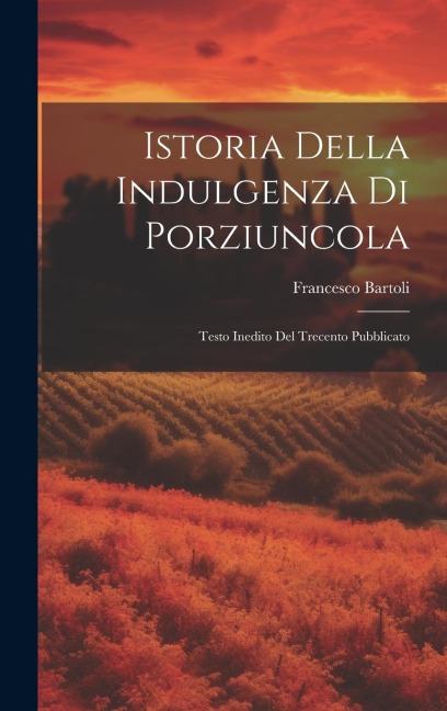 Istoria Della Indulgenza di Porziuncola: Testo Inedito del Trecento Pubblicato
