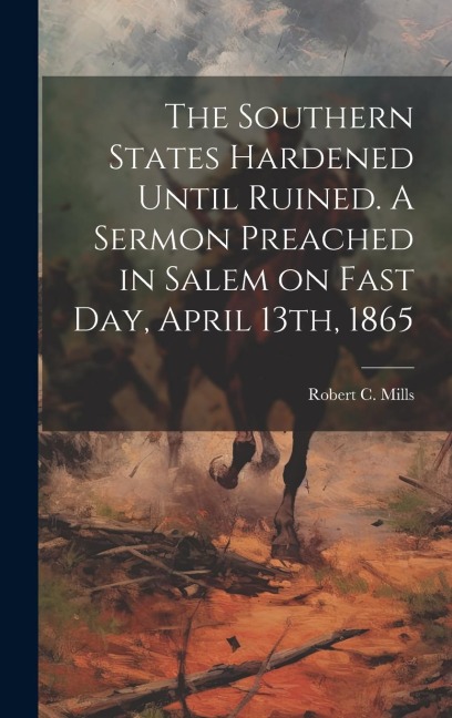 The Southern States Hardened Until Ruined. A Sermon Preached in Salem on Fast day, April 13th, 1865