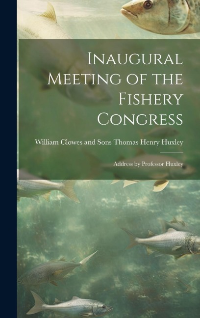 Inaugural Meeting of the Fishery Congress: Address by Professor Huxley