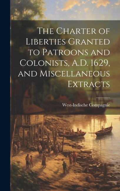 The Charter of Liberties Granted to Patroons and Colonists, A.D. 1629, and Miscellaneous Extracts