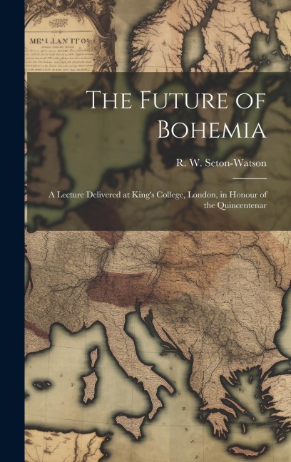 The Future of Bohemia: A Lecture Delivered at Kings College, London, in Honour of the Quincentenar