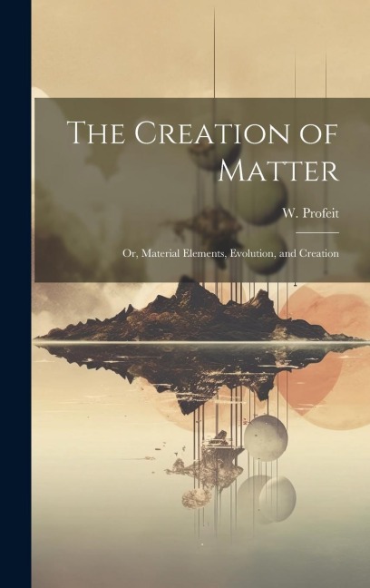 The Creation of Matter; or, Material Elements, Evolution, and Creation