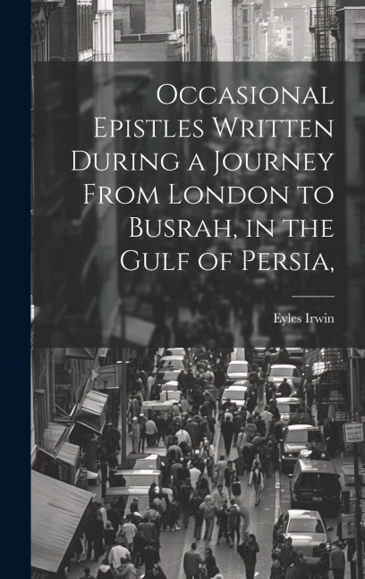 Occasional Epistles Written During a Journey From London to Busrah, in the Gulf of Persia,