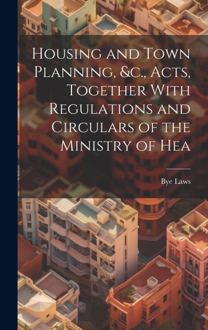 Housing and Town Planning, &c., Acts, Together With Regulations and Circulars of the Ministry of Hea