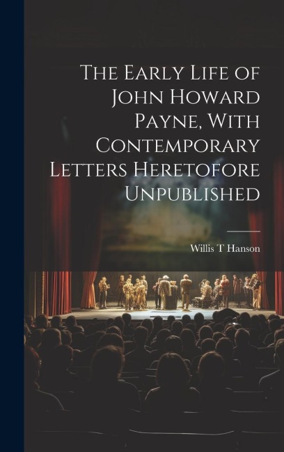The Early Life of John Howard Payne, With Contemporary Letters Heretofore Unpublished
