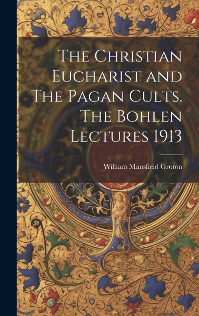 The Christian Eucharist and The Pagan Cults. The Bohlen Lectures 1913