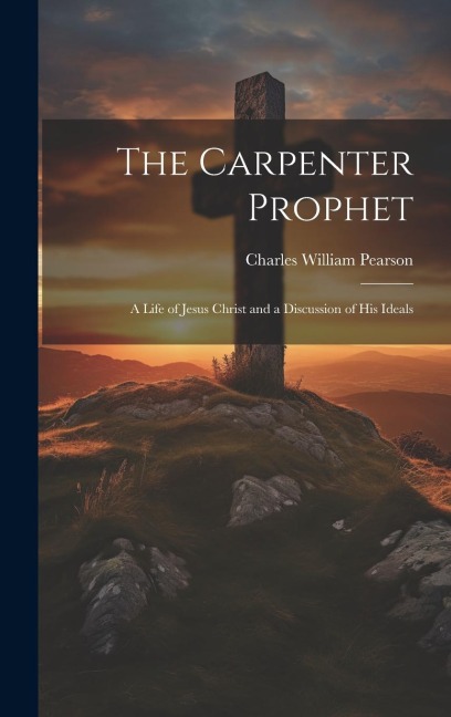 The Carpenter Prophet; a Life of Jesus Christ and a Discussion of his Ideals