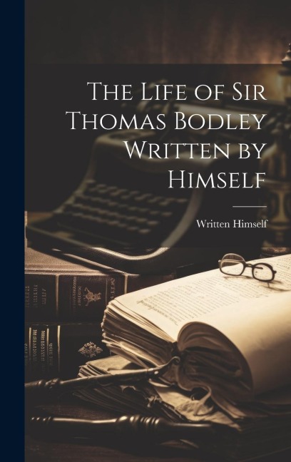 The Life of Sir Thomas Bodley Written by Himself