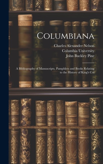 Columbiana: A Bibliography of Manuscripts, Pamphlets and Books Relating to the History of Kings Col