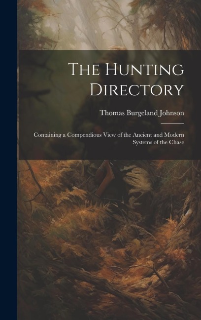 The Hunting Directory: Containing a Compendious View of the Ancient and Modern Systems of the Chase