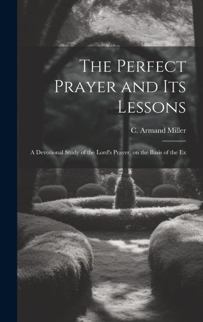 The Perfect Prayer and its Lessons: A Devotional Study of the Lord's Prayer, on the Basis of the Ex