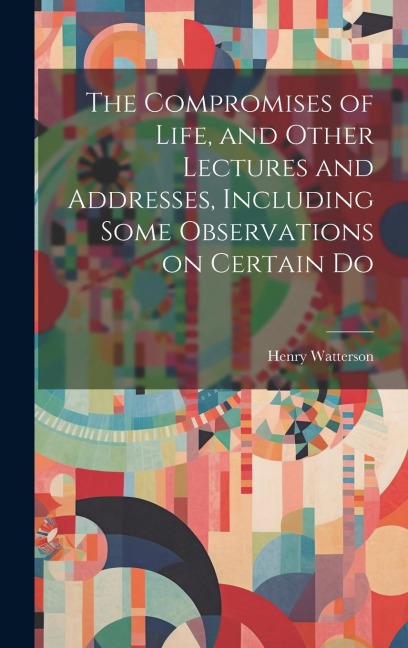 The Compromises of Life, and Other Lectures and Addresses, Including Some Observations on Certain Do