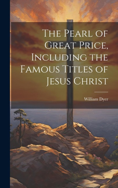 The Pearl of Great Price, Including the Famous Titles of Jesus Christ