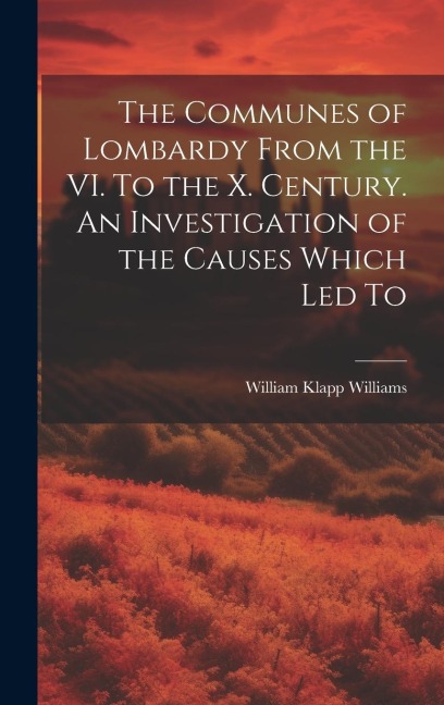 The Communes of Lombardy From the VI. To the X. Century. An Investigation of the Causes Which led To