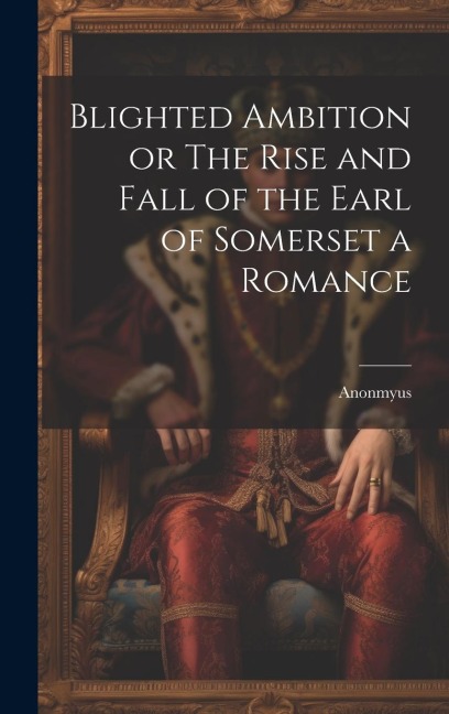 Blighted Ambition or The Rise and Fall of the Earl of Somerset a Romance