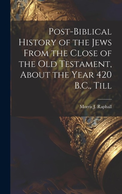 Post-Biblical History of the Jews From the Close of the Old Testament, About the Year 420 B.C., Till