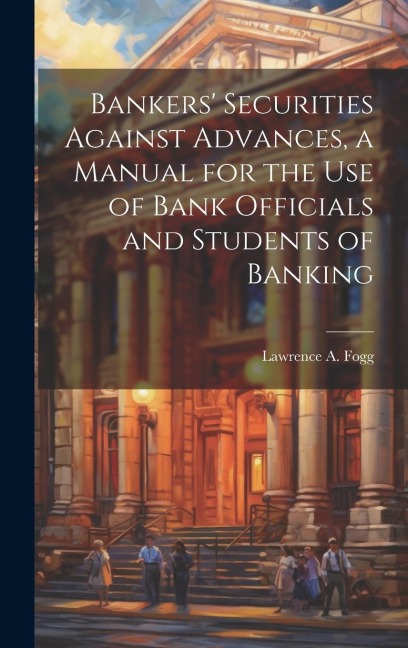 Bankers Securities Against Advances, a Manual for the use of Bank Officials and Students of Banking